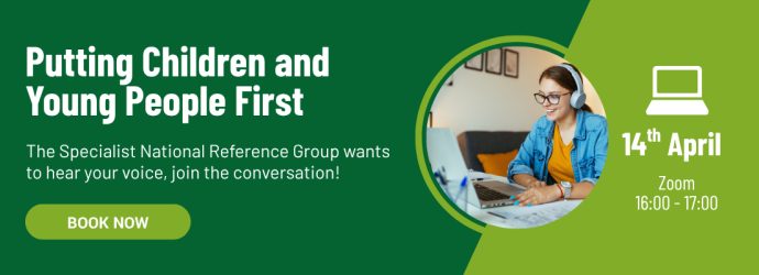 Putting Children and Young People First. The Specialist National Reference Group wants to hear your voice, join the conversation! Book now. 14th April, Zoom, 16:00 - 17:00