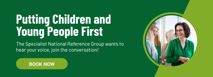 Putting Children and Young People First. The Specialist National Reference Group wants to hear your voice, join the conversation! Book now