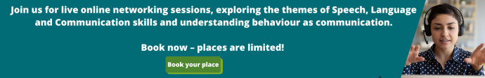 WSS Universal Services Online units 4 - 8 banner [text on banner reads 'Join us for live online networking sessions, exploring the themes of Speech, Language and Communication skills and understanding behaviour as communication. Book now – places are limited! Book Now']