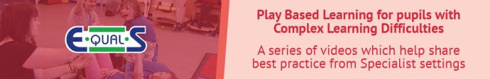 Equals, Play Based Learning for pupils with Complex Learning Difficulties A series of videos which help share best practice from Specialist settings